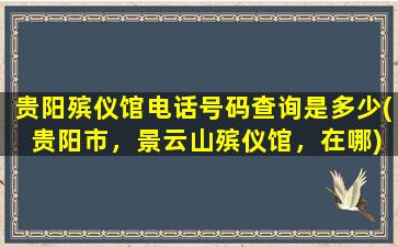 贵阳殡仪馆电话号码查询是多少( 贵阳市，景云山殡仪馆，在哪)